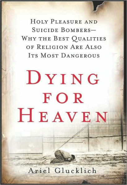 Dying for Heaven: Holy Pleasure and Suicide Bombers-Why the Best Qualities of Religion Are Also Its Most Dangerous