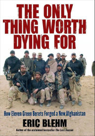 Title: The Only Thing Worth Dying For: How Eleven Green Berets Fought for a New Afghanistan, Author: Eric Blehm