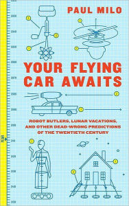 Title: Your Flying Car Awaits: Robot Butlers, Lunar Vacations, and Other Dead-Wrong Predictions of the Twentieth Century, Author: Paul Milo
