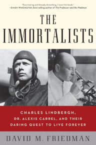 Title: The Immortalists: Charles Lindbergh, Dr. Alexis Carrel, and Their Daring Quest to Live Forever, Author: David M. Friedman