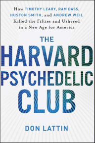 Title: The Harvard Psychedelic Club: How Timothy Leary, Ram Dass, Huston Smith, and Andrew Weil Killed the Fifties and Ushered in a New Age for America, Author: Don Lattin