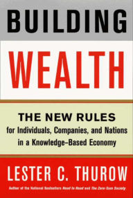 Title: Building Wealth: The New Rules for Individuals, Companies, and Nations in a Knowledge-Based Economy, Author: Lester C. Thurow