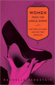 Title: Women from the Ankle Down: The Story of Shoes and How They Define Us, Author: Rachelle Bergstein