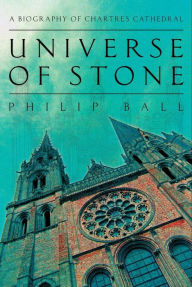 Title: Universe of Stone: Chartres Cathedral and the Invention of the Gothic, Author: Philip Ball