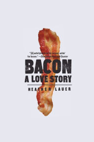 Title: Bacon: A Love Story - A Salty Survey of Everybody's Favorite Meat, Author: Heather Lauer