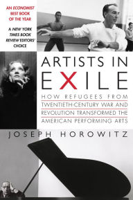 Title: Artists in Exile: How Refugees from Twentieth-Century War and Revolution Transformed the American Performing Arts, Author: Joseph Horowitz