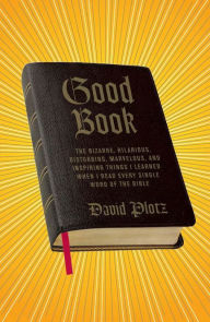 Title: Good Book: The Bizarre, Hilarious, Disturbing, Marvelous, and Inspiring Things I Learned When I Read Every Single Word of the Bible, Author: David  Plotz