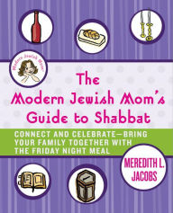 Title: The Modern Jewish Mom's Guide to Shabbat: Connect and Celebrate-Bring Your Family Together with the Friday Night Meal, Author: Meredith L. Jacobs