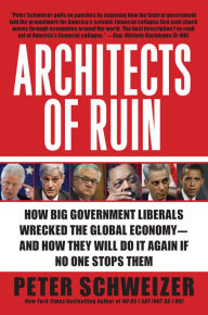Title: Architects of Ruin: How Big Government Liberals Wrecked the Global Economy--and How They Will Do It Again If No One Stops Them, Author: Peter Schweizer