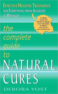 Title: The Complete Guide to Natural Cures: Effective Holistic Treatments for Everything from Allergies to Wrinkles, Author: Debora Yost