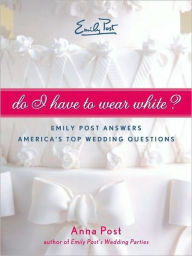 Title: Do I Have To Wear White?: Emily Post Answers America's Top Wedding Questions, Author: Anna Post