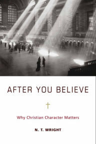 Title: After You Believe: Why Christian Character Matters, Author: N. T. Wright
