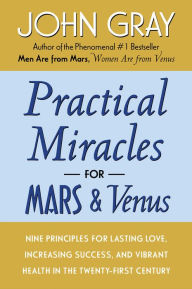Title: Practical Miracles for Mars and Venus: Nine Principles for Lasting Love, Increasing Success, and Vibrant Health in the Twenty-First Century, Author: John Gray