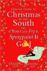 Title: The Official Guide to Christmas in the South: Or, If You Can't Fry It, Spraypaint It Gold, Author: David C. Barnette