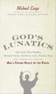 Title: God's Lunatics: Lost Souls, False Prophets, Martyred Saints, Murderous Cults, Demonic Nuns, and Other Victims of Man's Eternal Search for the Divine, Author: Michael Largo