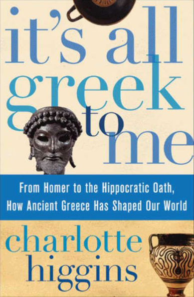 It's All Greek To Me: From Homer to the Hippocratic Oath, How Ancient Greece Has Shaped Our World