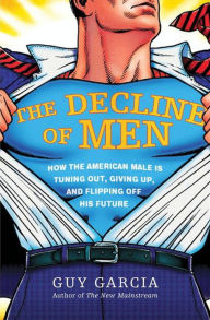 Title: The Decline of Men: How the American Male Is Tuning Out, Giving Up, and Flipping Off His Future, Author: Guy Garcia