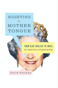 Righting the Mother Tongue: From Olde English to Email, the Tangled Story of English Spelling