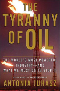 Title: The Tyranny of Oil: The World's Most Powerful Industry-and What We Must Do to Stop It, Author: Antonia Juhasz