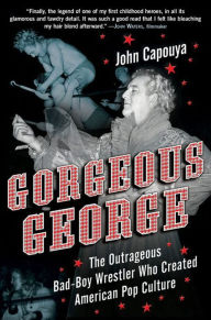 Title: Gorgeous George: The Outrageous Bad-Boy Wrestler Who Created American Pop Culture, Author: John Capouya
