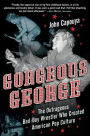 Gorgeous George: The Outrageous Bad-Boy Wrestler Who Created American Pop Culture