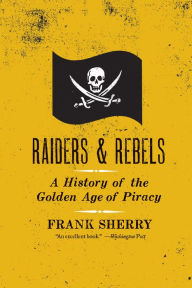 Title: Raiders & Rebels: A History of the Golden Age of Piracy, Author: Frank Sherry