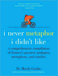 Title: I Never Metaphor I Didn't Like: A Comprehensive Compilation of History's Greatest Analogies, Metaphors, and Similes, Author: Mardy Grothe