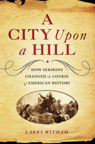 Title: A City Upon a Hill: How Sermons Changed the Course of American History, Author: Larry Witham