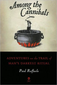 Title: Among the Cannibals: Adventures on the Trail of Man's Darkest Ritual, Author: Paul Raffaele