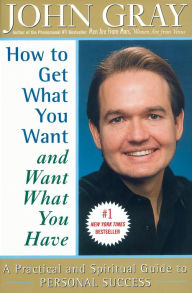 Title: How to Get Want You Want and Want What You Have: A Practical and Spiritual Guide to Personal Success, Author: John Gray