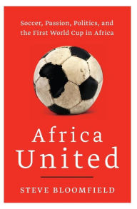 Title: Africa United: Soccer, Passion, Politics, and the First World Cup in Africa, Author: Steve Bloomfield