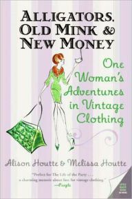 Title: Alligators, Old Mink & New Money: One Woman's Adventures in Vintage Clothing, Author: Alison Houtte