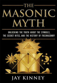 Title: The Masonic Myth: Unlocking the Truth About the Symbols, the Secret Rites, and the History of Freemasonry, Author: Jay Kinney