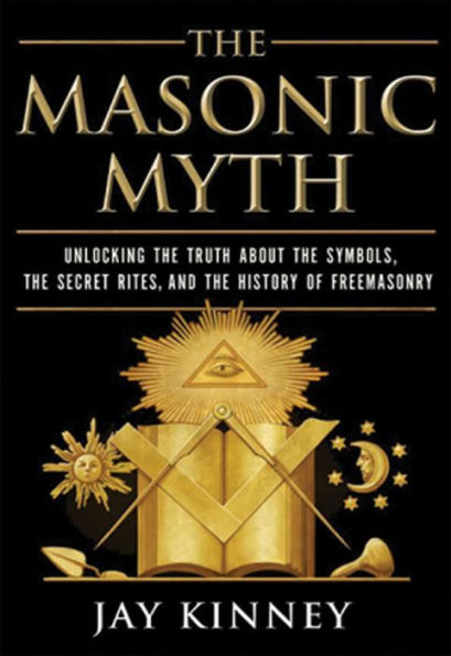 The Masonic Myth: Unlocking the Truth About the Symbols, the Secret Rites, and the History of Freemasonry