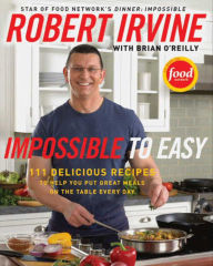 Title: Impossible to Easy: 111 Delicious Recipes to Help You Put Great Meals on the Table Every Day, Author: Robert Irvine