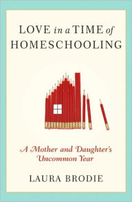 Title: Love in a Time of Homeschooling: A Mother and Daughter's Uncommon Year, Author: Laura Brodie