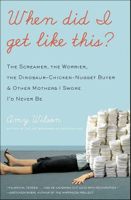 Title: When Did I Get Like This?: The Screamer, the Worrier, the Dinosaur-Chicken-Nugget-Buyer, and Other Mothers I Swore I'd Never Be, Author: Amy Wilson