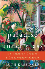 Title: Paradise under Glass: An Amateur Creates a Conservatory Garden, Author: Ruth Kassinger
