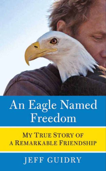 An Eagle Named Freedom: My True Story of a Remarkable Friendship