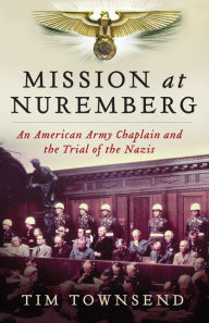 Title: Mission at Nuremberg: An American Army Chaplain and the Trial of the Nazis, Author: Tim Townsend