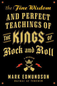 Title: The Fine Wisdom and Perfect Teachings of the Kings of Rock and Roll: A Memoir, Author: Mark Edmundson