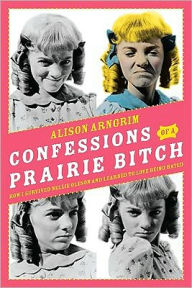 Title: Confessions of a Prairie Bitch: How I Survived Nellie Oleson and Learned to Love Being Hated, Author: Alison Arngrim