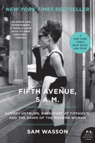 Title: Fifth Avenue, 5 A.M.: Audrey Hepburn, Breakfast at Tiffany's, and The Dawn of the Modern Woman, Author: Sam Wasson