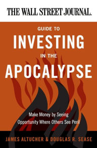 Title: The Wall Street Journal Guide to Investing in the Apocalypse: Make Money by Seeing Opportunity Where Others See Peril, Author: James Altucher