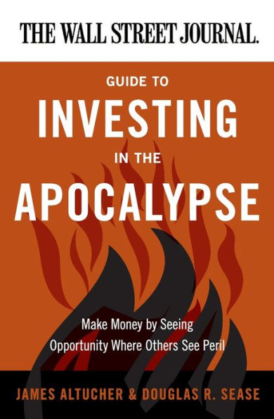 The Wall Street Journal Guide to Investing in the Apocalypse: Make Money by Seeing Opportunity Where Others See Peril