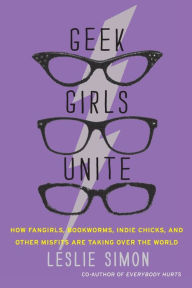 Title: Geek Girls Unite: How Fangirls, Bookworms, Indie Chicks, and Other Misfits Are Taking Over the World, Author: Leslie Simon