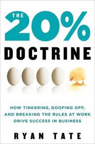 Title: The 20% Doctrine: How Tinkering, Goofing Off, and Breaking the Rules at Work Drive Success in Business, Author: Ryan Tate