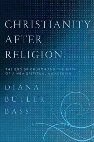 Title: Christianity After Religion: The End of Church and the Birth of a New Spiritual Awakening, Author: Diana Butler Bass