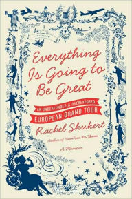 Title: Everything Is Going to Be Great: An Underfunded and Overexposed European Grand Tour, Author: Rachel Shukert
