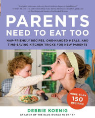 Title: Parents Need to Eat Too: Nap-Friendly Recipes, One-Handed Meals, and Time-Saving Kitchen Tricks for New Parents, Author: Debbie Koenig